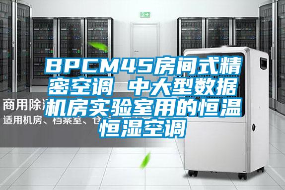 BPCM45房間式精密空調 中大型數(shù)據(jù)機房實驗室用的恒溫恒濕空調