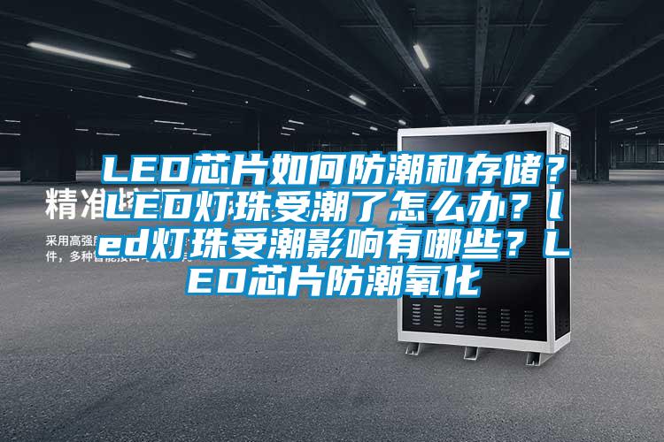 LED芯片如何防潮和存儲？LED燈珠受潮了怎么辦？led燈珠受潮影響有哪些？LED芯片防潮氧化