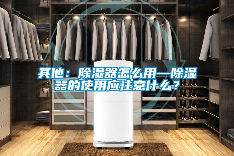 其他：除濕器怎么用—除濕器的使用應(yīng)注意什么？
