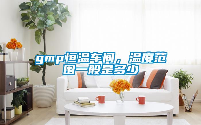 gmp恒溫車間，溫度范圍一般是多少