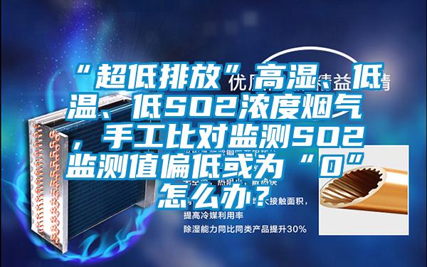 “超低排放”高濕、低溫、低SO2濃度煙氣，手工比對監(jiān)測SO2監(jiān)測值偏低或?yàn)椤?”怎么辦？