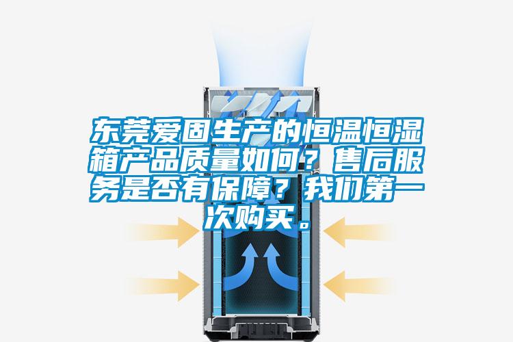 東莞愛固生產(chǎn)的恒溫恒濕箱產(chǎn)品質(zhì)量如何？售后服務(wù)是否有保障？我們第一次購買。