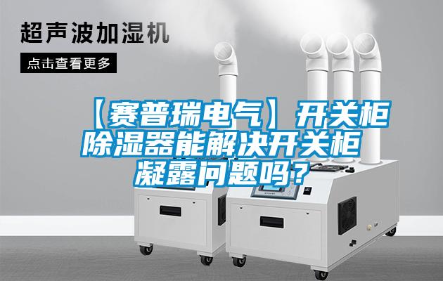 【賽普瑞電氣】開關(guān)柜除濕器能解決開關(guān)柜凝露問題嗎？