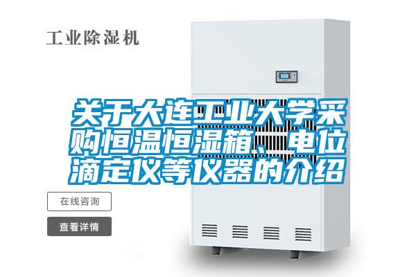 關(guān)于大連工業(yè)大學(xué)采購(gòu)恒溫恒濕箱、電位滴定儀等儀器的介紹