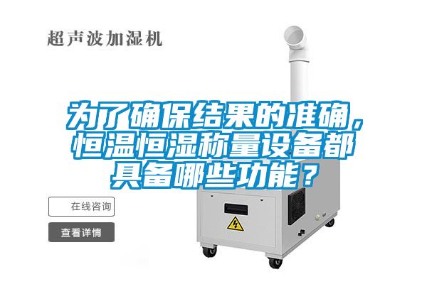 為了確保結(jié)果的準(zhǔn)確，恒溫恒濕稱量設(shè)備都具備哪些功能？
