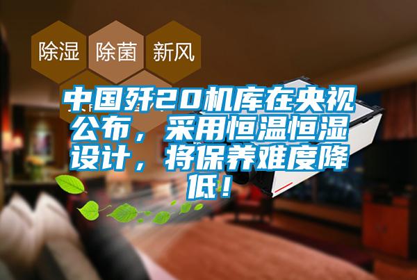 中國殲20機庫在央視公布，采用恒溫恒濕設計，將保養(yǎng)難度降低！