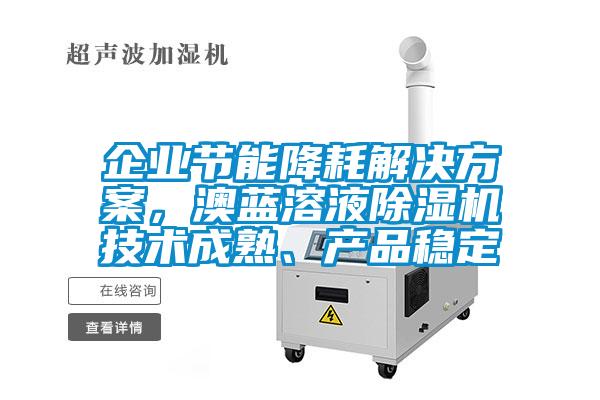 企業(yè)節(jié)能降耗解決方案，澳藍(lán)溶液除濕機(jī)技術(shù)成熟、產(chǎn)品穩(wěn)定
