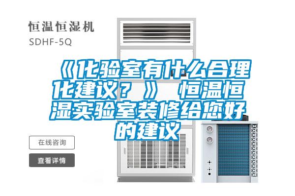 《化驗(yàn)室有什么合理化建議？》 恒溫恒濕實(shí)驗(yàn)室裝修給您好的建議