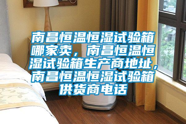 南昌恒溫恒濕試驗箱哪家賣，南昌恒溫恒濕試驗箱生產(chǎn)商地址，南昌恒溫恒濕試驗箱供貨商電話