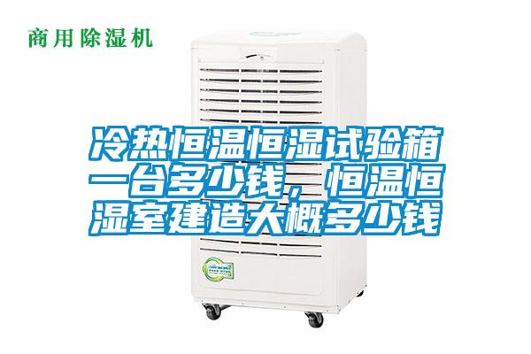 冷熱恒溫恒濕試驗箱一臺多少錢，恒溫恒濕室建造大概多少錢
