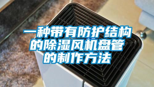 一種帶有防護結(jié)構(gòu)的除濕風(fēng)機盤管的制作方法