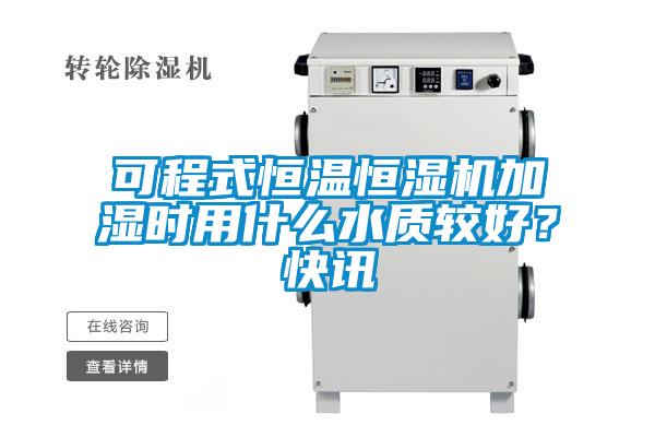 可程式恒溫恒濕機加濕時用什么水質(zhì)較好？快訊