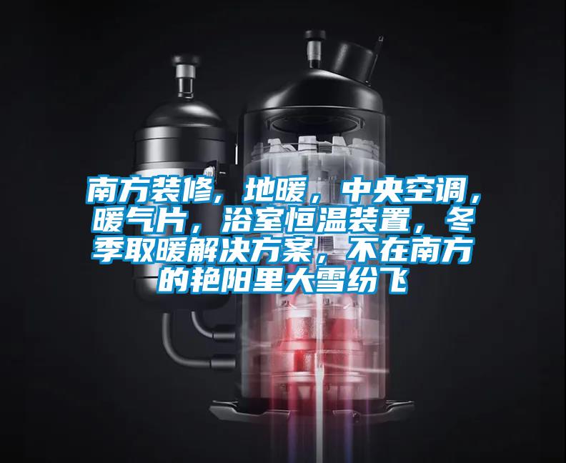 南方裝修, 地暖，中央空調(diào)，暖氣片，浴室恒溫裝置，冬季取暖解決方案，不在南方的艷陽里大雪紛飛