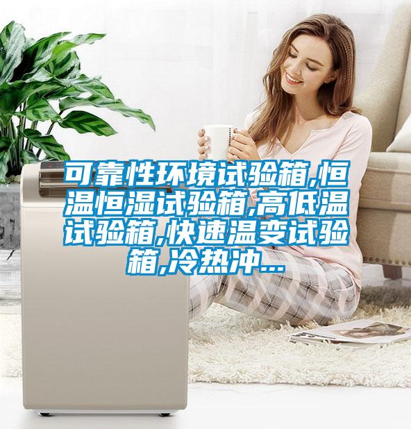 可靠性環(huán)境試驗(yàn)箱,恒溫恒濕試驗(yàn)箱,高低溫試驗(yàn)箱,快速溫變試驗(yàn)箱,冷熱沖...