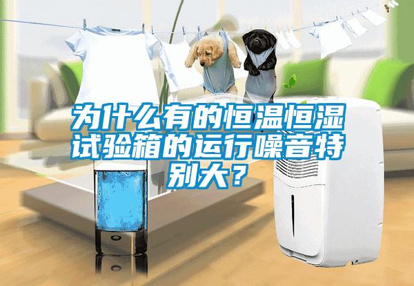 為什么有的恒溫恒濕試驗箱的運行噪音特別大？