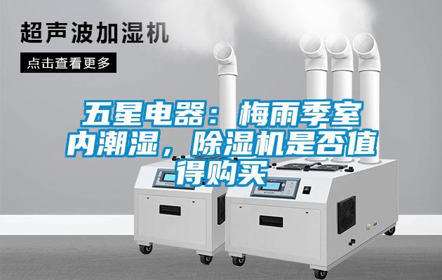 五星電器：梅雨季室內(nèi)潮濕，除濕機(jī)是否值得購買
