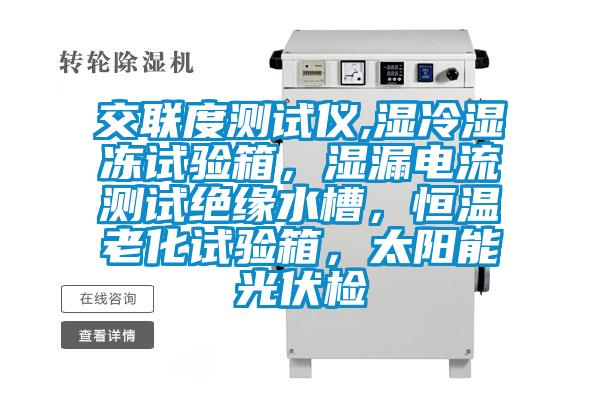 交聯(lián)度測試儀,濕冷濕凍試驗箱，濕漏電流測試絕緣水槽，恒溫老化試驗箱，太陽能光伏檢