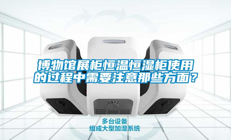 博物館展柜恒溫恒濕柜使用的過(guò)程中需要注意那些方面？