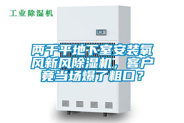 兩千平地下室安裝氧風新風除濕機，客戶竟當場爆了粗口？