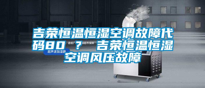 吉榮恒溫恒濕空調(diào)故障代碼80 ？ 吉榮恒溫恒濕空調(diào)風(fēng)壓故障
