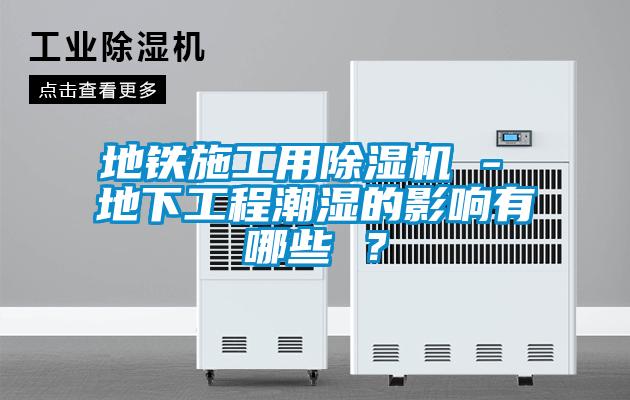 地鐵施工用除濕機(jī) - 地下工程潮濕的影響有哪些 ？