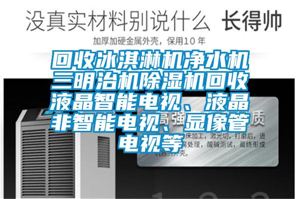 回收冰淇淋機凈水機三明治機除濕機回收液晶智能電視、液晶非智能電視、顯像管電視等