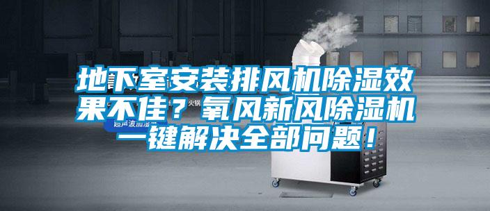 地下室安裝排風機除濕效果不佳？氧風新風除濕機一鍵解決全部問題！