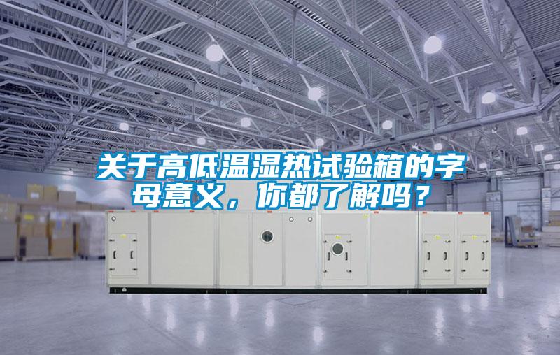 關(guān)于高低溫濕熱試驗(yàn)箱的字母意義，你都了解嗎？