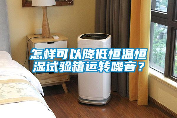 怎樣可以降低恒溫恒濕試驗(yàn)箱運(yùn)轉(zhuǎn)噪音？