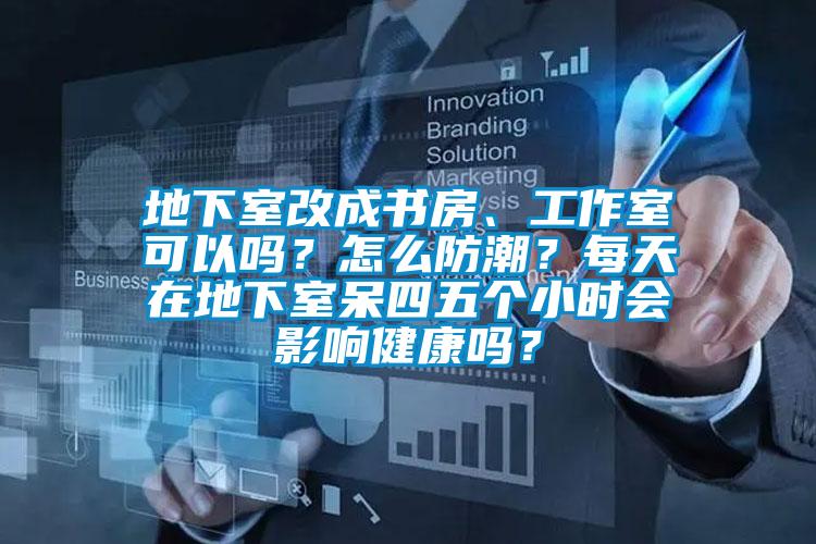 地下室改成書房、工作室可以嗎？怎么防潮？每天在地下室呆四五個小時會影響健康嗎？