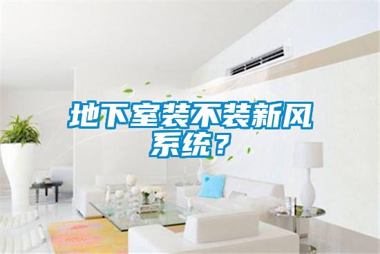 地下室裝不裝新風(fēng)系統(tǒng)？