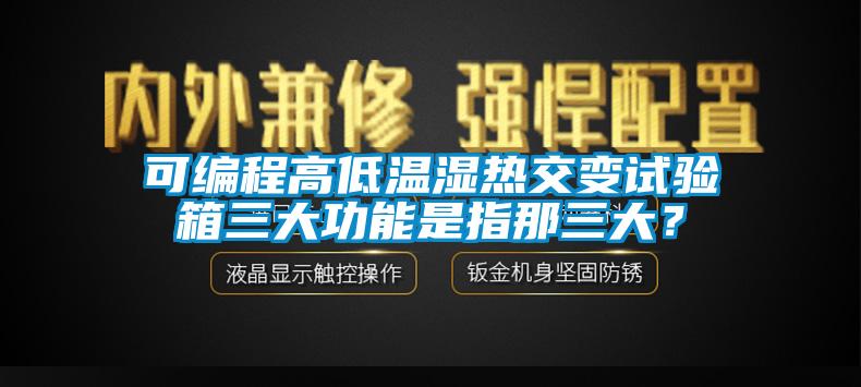 可編程高低溫濕熱交變試驗箱三大功能是指那三大？