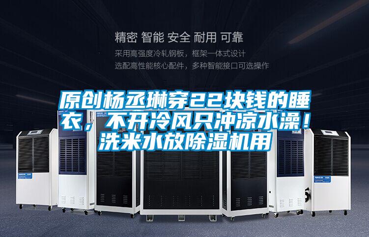 原創(chuàng)楊丞琳穿22塊錢的睡衣，不開冷風(fēng)只沖涼水澡！洗米水放除濕機(jī)用