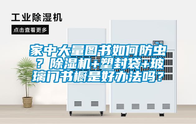 家中大量圖書如何防蟲？除濕機+塑封袋+玻璃門書櫥是好辦法嗎？