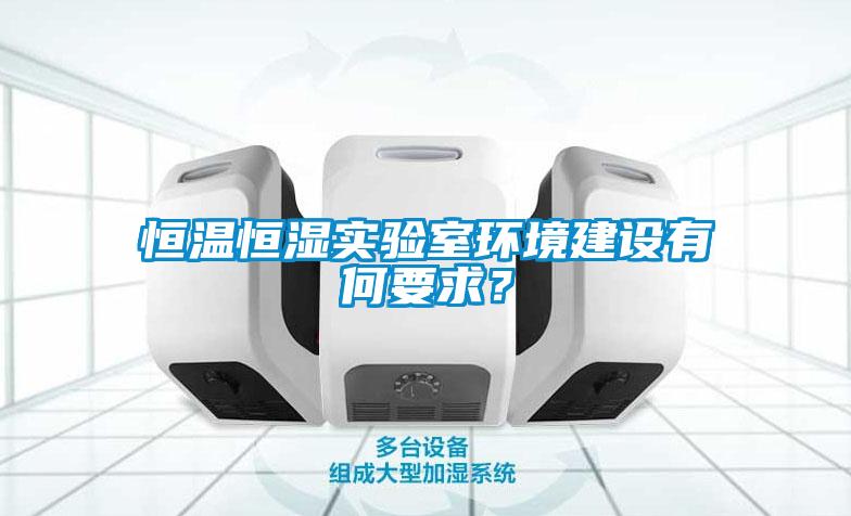 恒溫恒濕實(shí)驗(yàn)室環(huán)境建設(shè)有何要求？