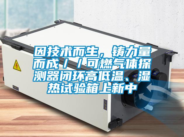 因技術(shù)而生，鑄力量而成／／可燃?xì)怏w探測器閉環(huán)高低溫、濕熱試驗箱上新中