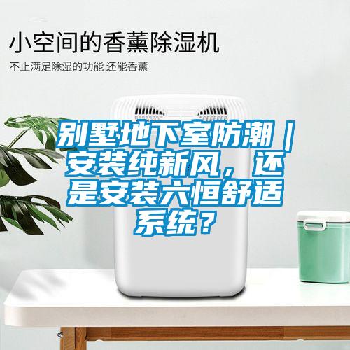 別墅地下室防潮｜安裝純新風(fēng)，還是安裝六恒舒適系統(tǒng)？