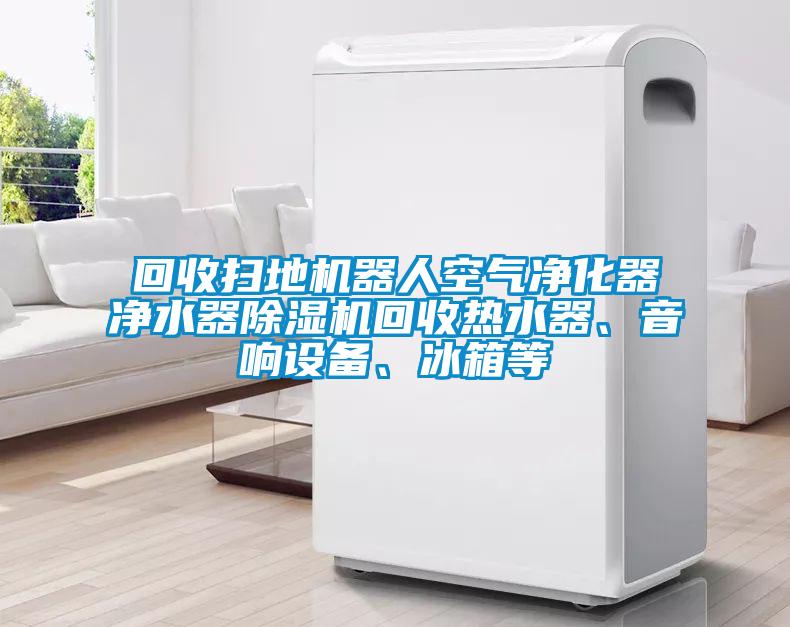 回收掃地機(jī)器人空氣凈化器凈水器除濕機(jī)回收熱水器、音響設(shè)備、冰箱等