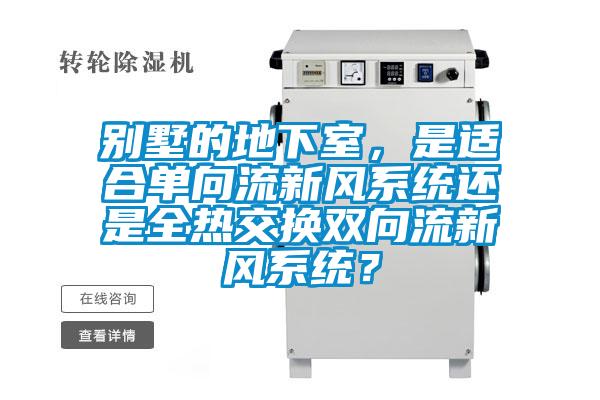 別墅的地下室，是適合單向流新風(fēng)系統(tǒng)還是全熱交換雙向流新風(fēng)系統(tǒng)？