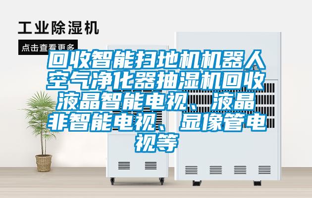回收智能掃地機機器人空氣凈化器抽濕機回收液晶智能電視、液晶非智能電視、顯像管電視等