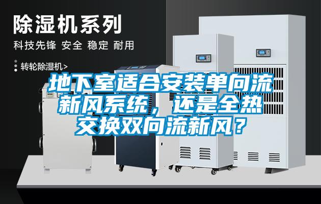 地下室適合安裝單向流新風系統(tǒng)，還是全熱交換雙向流新風？