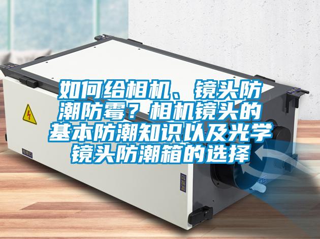如何給相機(jī)、鏡頭防潮防霉？相機(jī)鏡頭的基本防潮知識(shí)以及光學(xué)鏡頭防潮箱的選擇