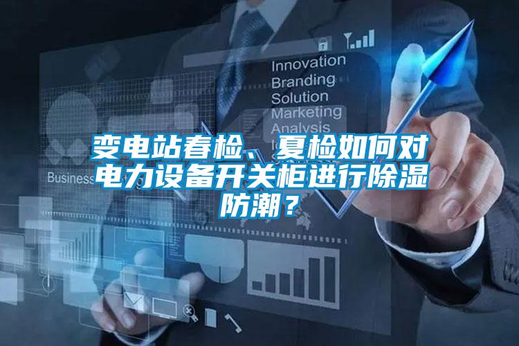 變電站春檢、夏檢如何對(duì)電力設(shè)備開關(guān)柜進(jìn)行除濕防潮？
