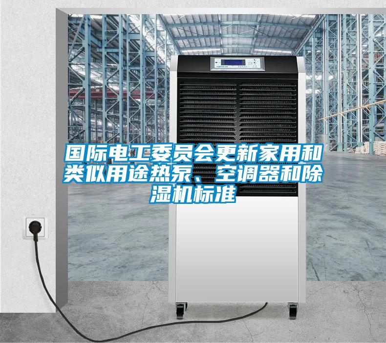 國(guó)際電工委員會(huì)更新家用和類似用途熱泵、空調(diào)器和除濕機(jī)標(biāo)準(zhǔn)