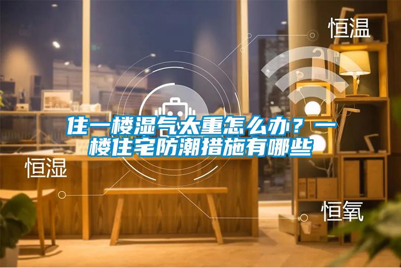 住一樓濕氣太重怎么辦？一樓住宅防潮措施有哪些