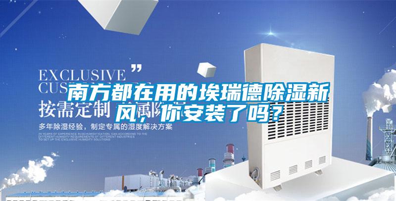 南方都在用的埃瑞德除濕新風(fēng)，你安裝了嗎？