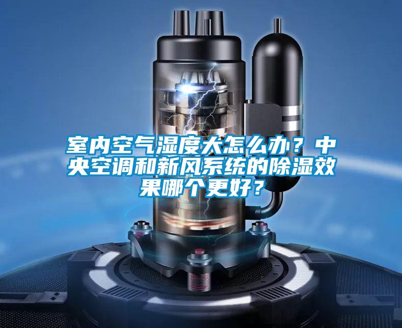 室內(nèi)空氣濕度大怎么辦？中央空調(diào)和新風(fēng)系統(tǒng)的除濕效果哪個(gè)更好？