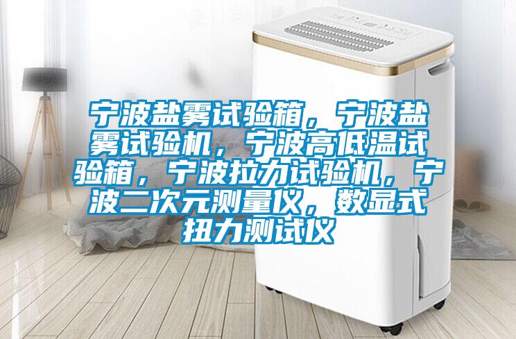 寧波鹽霧試驗箱，寧波鹽霧試驗機，寧波高低溫試驗箱，寧波拉力試驗機，寧波二次元測量儀，數(shù)顯式扭力測試儀