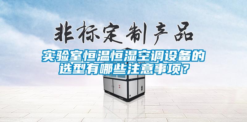 實(shí)驗(yàn)室恒溫恒濕空調(diào)設(shè)備的選型有哪些注意事項(xiàng)？