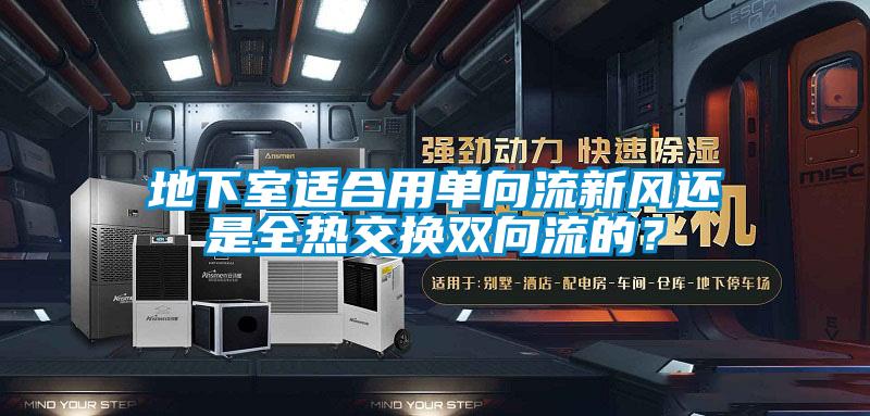 地下室適合用單向流新風(fēng)還是全熱交換雙向流的？